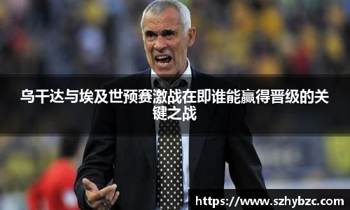 乌干达与埃及世预赛激战在即谁能赢得晋级的关键之战