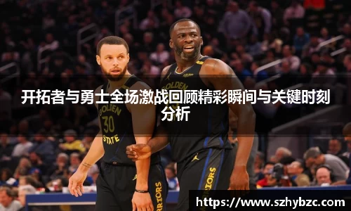 开拓者与勇士全场激战回顾精彩瞬间与关键时刻分析