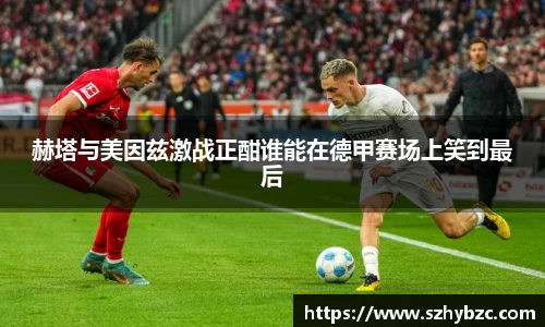 赫塔与美因兹激战正酣谁能在德甲赛场上笑到最后