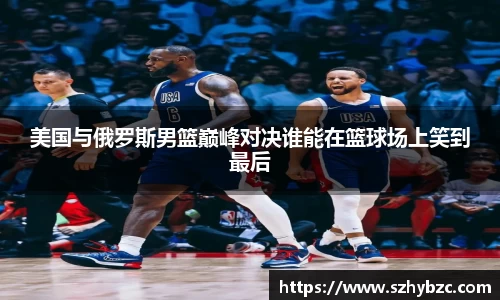 美国与俄罗斯男篮巅峰对决谁能在篮球场上笑到最后