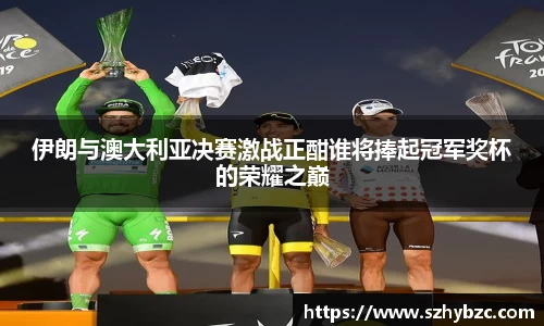 伊朗与澳大利亚决赛激战正酣谁将捧起冠军奖杯的荣耀之巅